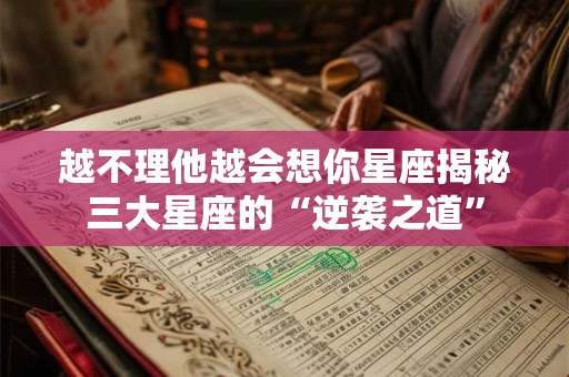 越不理他越会想你星座揭秘三大星座的“逆袭之道”
