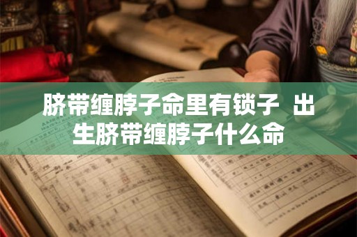 脐带缠脖子命里有锁子  出生脐带缠脖子什么命
