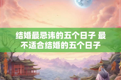 结婚最忌讳的五个日子 最不适合结婚的五个日子