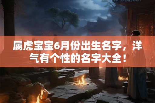 属虎宝宝6月份出生名字，洋气有个性的名字大全！