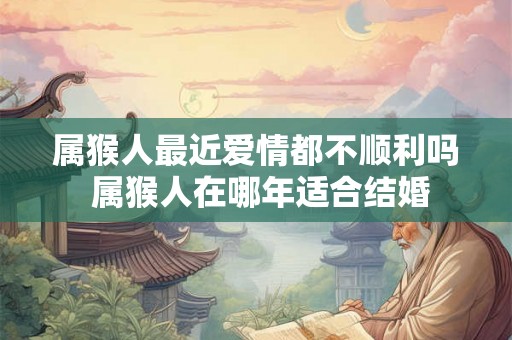 属猴人最近爱情都不顺利吗 属猴人在哪年适合结婚