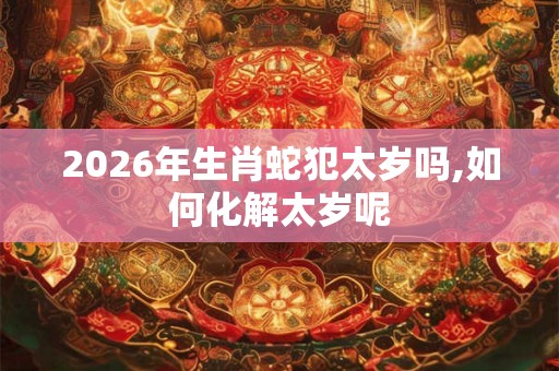 2026年生肖蛇犯太岁吗,如何化解太岁呢