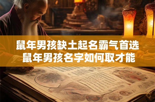 鼠年男孩缺土起名霸气首选 鼠年男孩名字如何取才能格外有气场