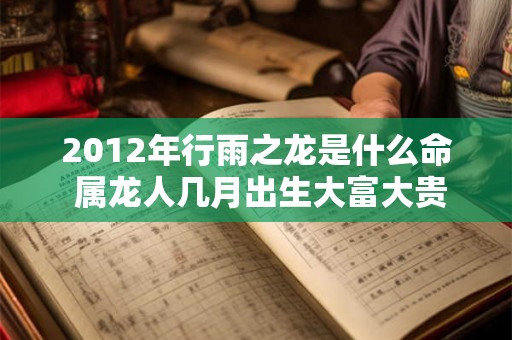 2012年行雨之龙是什么命 属龙人几月出生大富大贵