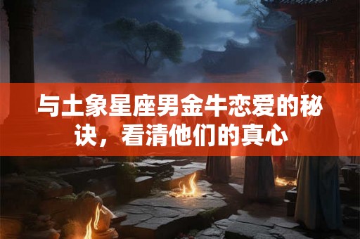 与土象星座男金牛恋爱的秘诀，看清他们的真心