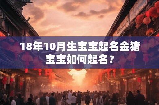 18年10月生宝宝起名金猪宝宝如何起名？
