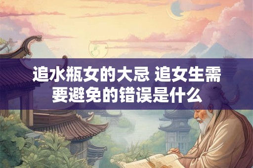追水瓶女的大忌 追女生需要避免的错误是什么