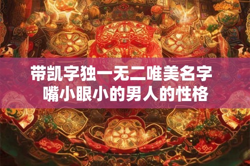 带凯字独一无二唯美名字  嘴小眼小的男人的性格