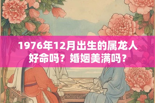 1976年12月出生的属龙人好命吗？婚姻美满吗？