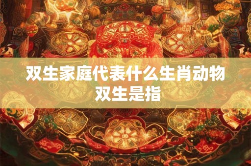 双生家庭代表什么生肖动物 双生是指
