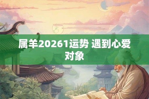 属羊20261运势 遇到心爱对象