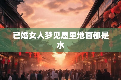 已婚女人梦见屋里地面都是水
