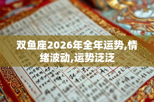 双鱼座2026年全年运势,情绪波动,运势泛泛 双鱼座2026年全年运势,情绪波动,运势泛泛