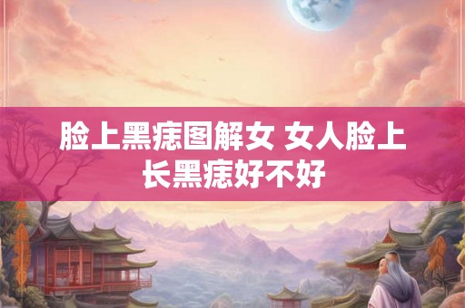 脸上黑痣图解女 女人脸上长黑痣好不好