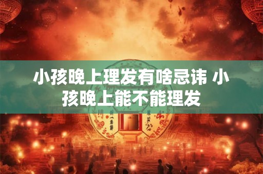 小孩晚上理发有啥忌讳 小孩晚上能不能理发