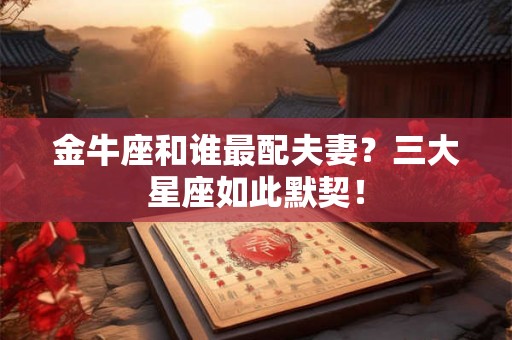 金牛座和谁最配夫妻？三大星座如此默契！