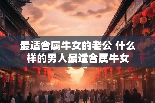 最适合属牛女的老公 什么样的男人最适合属牛女
