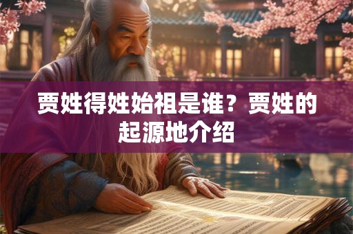 贾姓得姓始祖是谁？贾姓的起源地介绍