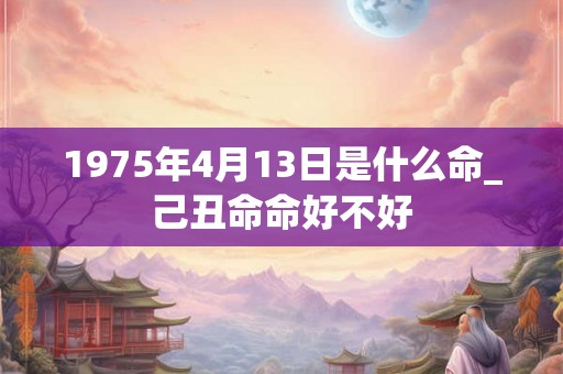 1975年4月13日是什么命_己丑命命好不好