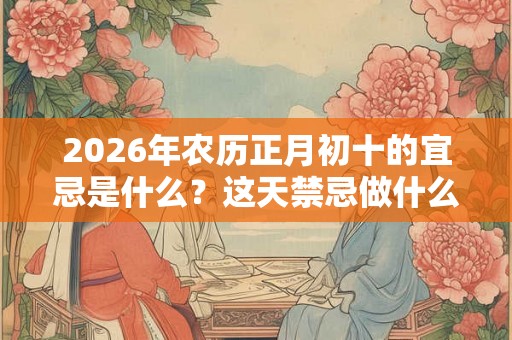 2026年农历正月初十的宜忌是什么？这天禁忌做什么？