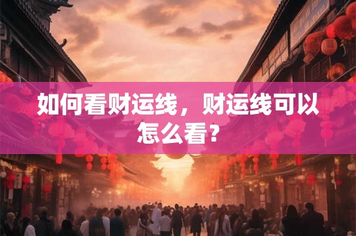 如何看财运线,财运线可以怎么看? 如何看财运线,财运线可以怎么看?