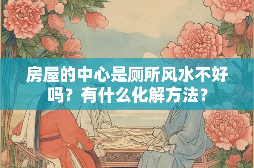 房屋的中心是厕所风水不好吗？有什么化解方法？