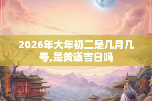 2026年大年初二是几月几号,是黄道吉日吗