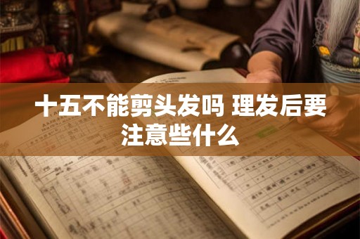 十五不能剪头发吗 理发后要注意些什么