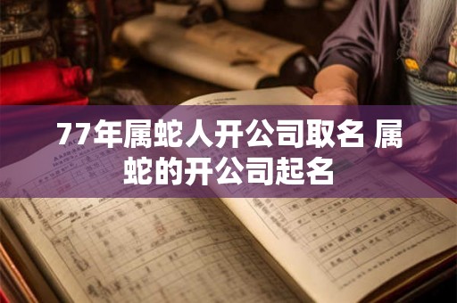 77年属蛇人开公司取名 属蛇的开公司起名