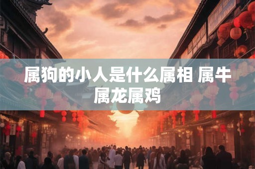 属狗的小人是什么属相 属牛属龙属鸡 属狗的小人是什么属相 属牛属龙属鸡