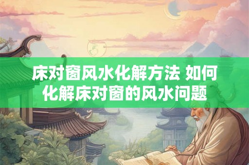 床对窗风水化解方法 如何化解床对窗的风水问题