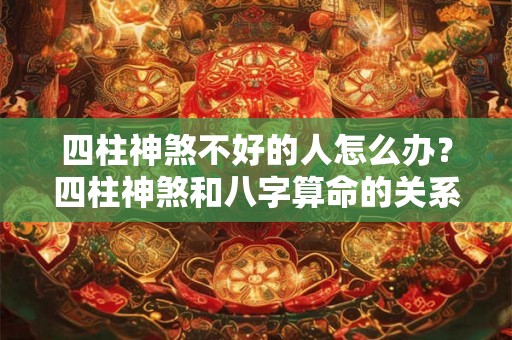 四柱神煞不好的人怎么办？四柱神煞和八字算命的关系？