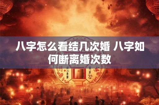 八字怎么看结几次婚 八字如何断离婚次数