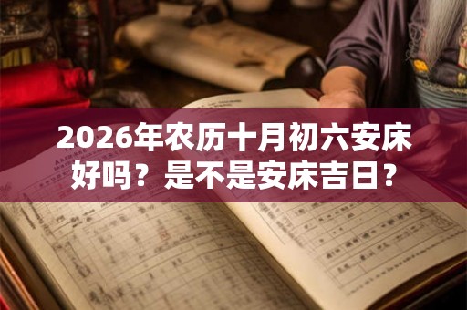 2026年农历十月初六安床好吗?是不是安床吉日? 2026年农历十月初六安床好吗?是不是安床吉日?