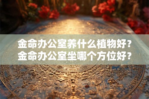 金命办公室养什么植物好？金命办公室坐哪个方位好？
