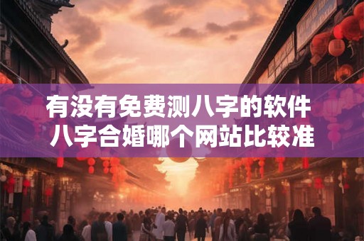 有没有免费测八字的软件 八字合婚哪个网站比较准