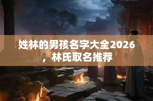 姓林的男孩名字大全2026，林氏取名推荐