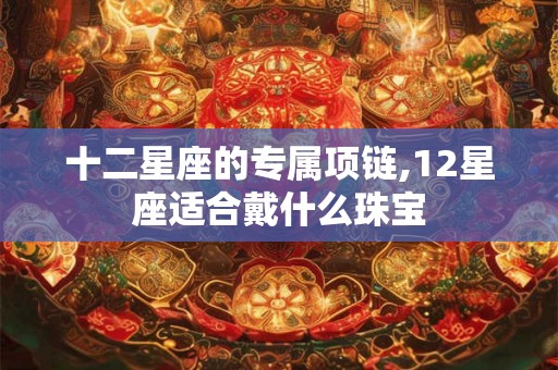 十二星座的专属项链,12星座适合戴什么珠宝