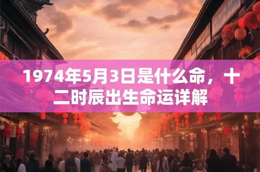 1974年5月3日是什么命，十二时辰出生命运详解