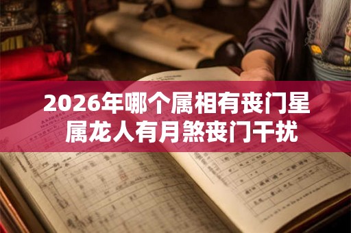 2026年哪个属相有丧门星 属龙人有月煞丧门干扰 2026年哪个属相有丧门星 属龙人有月煞丧门干扰