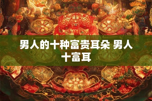 男人的十种富贵耳朵 男人十富耳 男人的十种富贵耳朵 男人十富耳