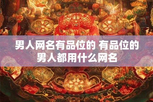 男人网名有品位的 有品位的男人都用什么网名 男人网名有品位的 有品位的男人都用什么网名