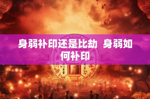身弱补印还是比劫  身弱如何补印