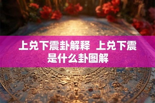 上兑下震卦解释  上兑下震是什么卦图解