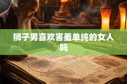 狮子男喜欢害羞单纯的女人吗