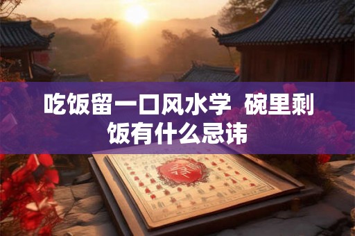 吃饭留一口风水学  碗里剩饭有什么忌讳