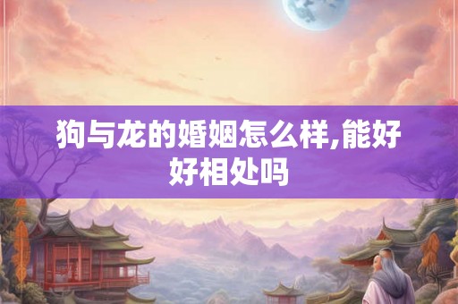 狗与龙的婚姻怎么样,能好好相处吗
