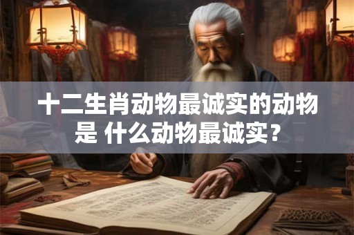十二生肖动物最诚实的动物是 什么动物最诚实? 十二生肖动物最诚实的动物是 什么动物最诚实?