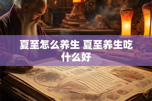 夏至怎么养生 夏至养生吃什么好 夏至怎么养生 夏至养生吃什么好