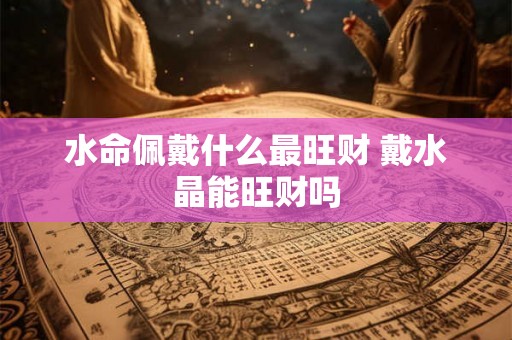 水命佩戴什么最旺财 戴水晶能旺财吗